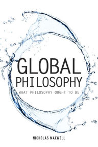 Title: Global Philosophy: What Philosophy Ought to Be, Author: Nicholas Maxwell