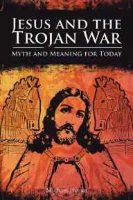 Title: Jesus and the Trojan War: Myth and Meaning for Today, Author: Michael Horan