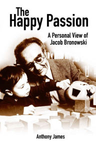 Title: The Happy Passion: A Personal View of Jacob Bronowski, Author: Anthony James