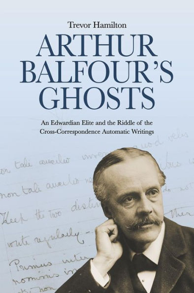 Arthur Balfour's Ghosts: An Edwardian Elite and the Riddle of Cross-Correspondence Automatic Writings