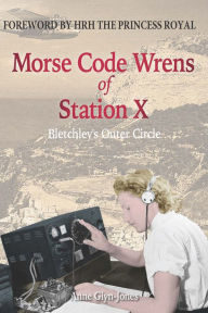 Title: Morse Code Wrens of Station X: Bletchley's Outer Circle, Author: Anne Glyn-Jones