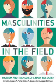 Title: Masculinities in the Field: Tourism and Transdisciplinary Research, Author: Brooke A. Porter