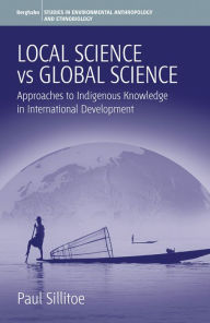 Title: Local Science Vs Global Science: Approaches to Indigenous Knowledge in International Development / Edition 1, Author: Paul Sillitoe