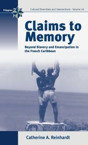 Title: Claims to Memory: Beyond Slavery and Emancipation in the French Caribbean, Author: Catherine Reinhardt