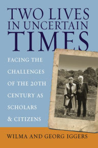 Title: Two Lives in Uncertain Times: Facing the Challenges of the 20th Century as Scholars and Citizens / Edition 1, Author: Wilma Iggers