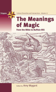 Title: The Meanings of Magic: From the Bible to Buffalo Bill, Author: Amy Wygant