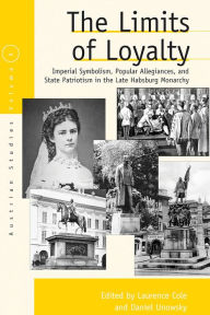 Title: The Limits of Loyalty: Imperial Symbolism, Popular Allegiances, and State Patriotism in the Late Habsburg Monarchy, Author: Laurence Cole