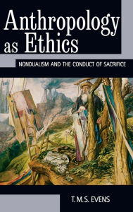 Title: Anthropology as Ethics: Nondualism and the Conduct of Sacrifice, Author: T. M. S. (Terry) Evens