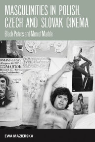 Title: Masculinities in Polish, Czech and Slovak Cinema: Black Peters and Men of Marble, Author: Ewa Mazierska