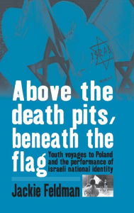 Title: Above the Death Pits, Beneath the Flag: Youth Voyages to Poland and the Performance of Israeli National Identity / Edition 1, Author: Jackie Feldman