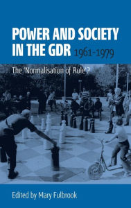 Title: Power and Society in the GDR, 1961-1979: The 'Normalisation of Rule'?, Author: Mary Fulbrook