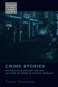 Title: Crime Stories: Criminalistic Fantasy and the Culture of Crisis in Weimar Germany, Author: Todd Herzog
