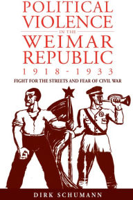 Title: Political Violence in the Weimar Republic, 1918-1933: Fight for the Streets and Fear of Civil War, Author: Dirk Schumann