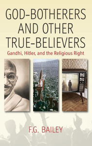 Title: God-botherers and Other True-believers: Gandhi, Hitler, and the Religious Right, Author: F. G. Bailey
