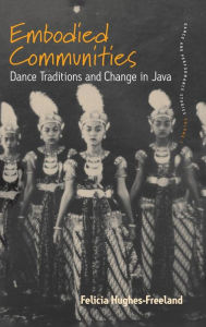 Title: Embodied Communities: Dance Traditions and Change in Java / Edition 1, Author: Felicia Hughes-Freeland