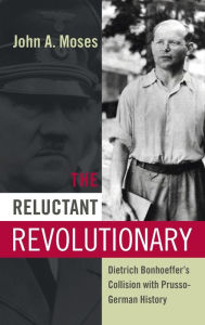 Title: The Reluctant Revolutionary: Dietrich Bonhoeffer's Collision with Prusso-German History / Edition 1, Author: John A. Moses