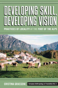 Title: Developing Skill, Developing Vision: Practices of Locality at the Foot of the Alps / Edition 1, Author: Cristina Grasseni