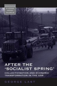 Title: After the 'Socialist Spring': Collectivisation and Economic Transformation in the GDR, Author: George Last