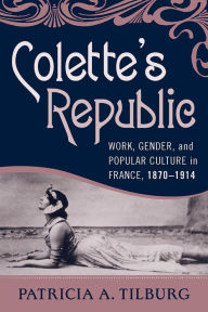 Title: Colette's Republic: Work, Gender, and Popular Culture in France, 1870-1914, Author: Patricia A. Tilburg