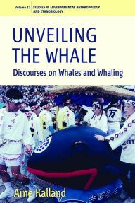 Title: Unveiling the Whale: Discourses on Whales and Whaling / Edition 1, Author: Arne Kalland