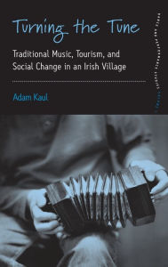 Title: Turning the Tune: Traditional Music, Tourism, and Social Change in an Irish Village / Edition 1, Author: Adam Kaul