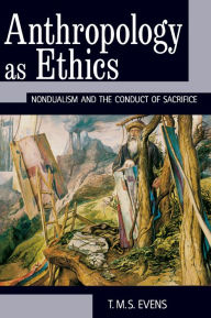 Title: Anthropology as Ethics: Nondualism and the Conduct of Sacrifice, Author: T. M. S. (Terry) Evens