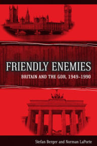 Title: Friendly Enemies: Britain and the GDR, 1949-1990, Author: Stefan Berger