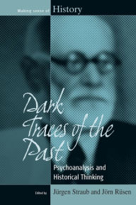 Title: Dark Traces of the Past: Psychoanalysis and Historical Thinking, Author: J rgen Straub