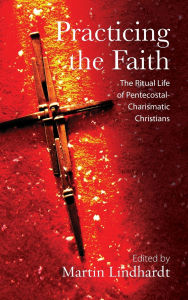Title: Practicing the Faith: The Ritual Life of Pentecostal-Charismatic Christians, Author: Martin Lindhardt