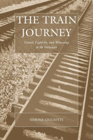 Title: The Train Journey: Transit, Captivity, and Witnessing in the Holocaust, Author: Simone Gigliotti