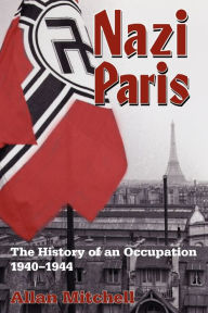 Title: Nazi Paris: The History of an Occupation, 1940-1944 / Edition 1, Author: Allan Mitchell