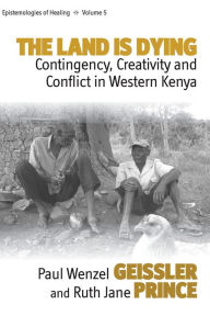 Title: The Land Is Dying: Contingency, Creativity and Conflict in Western Kenya, Author: Paul Wenzel Geissler