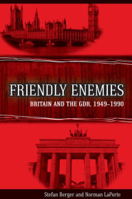 Title: Friendly Enemies: Britain and the GDR, 1949-1990, Author: Stefan Berger