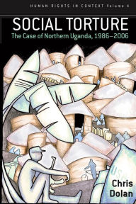 Title: Social Torture: The Case of Northern Uganda, 1986-2006, Author: Chris Dolan