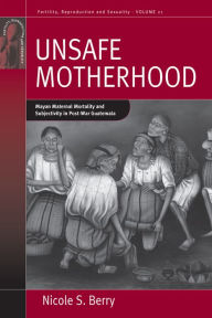 Title: Unsafe Motherhood: Mayan Maternal Mortality and Subjectivity in Post-War Guatemala, Author: Nicole S. Berry