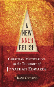 Title: A New Inner Relish: Christian Motivation in the Thought of Jonathan Edwards, Author: Dane Ortlund