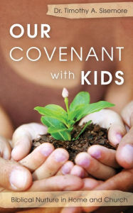 Title: Our Covenant With Kids: Biblical Nurture in Home and Church, Author: Timothy A. Sisemore