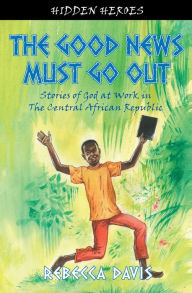 Title: The Good News Must Go Out: True Stories of God at work in the Central African Republic, Author: Rebecca Davis