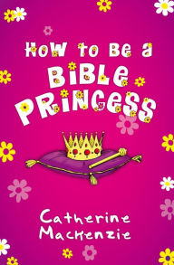 Title: How to Be a Bible Princess, Author: Catherine MacKenzie