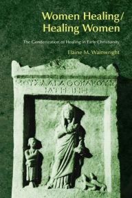 Title: Women Healing/Healing Women: The Genderisation of Healing in Early Christianity / Edition 1, Author: Elaine Wainwright