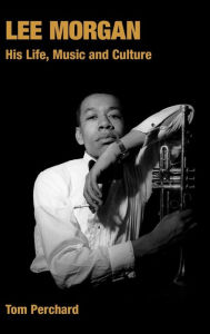 Title: Lee Morgan: His Life, Music and Culture, Author: Tom Perchard