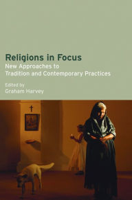 Title: Religions in Focus: New Approaches to Tradition and Contemporary Practices / Edition 1, Author: Graham Harvey