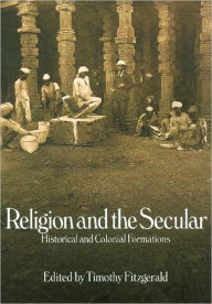 Title: Religion and the Secular: Historical and Colonial Formations, Author: Timothy Fitzgerald