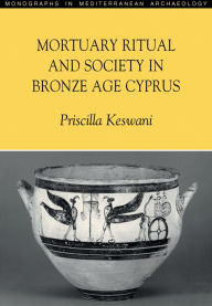 Title: Mortuary Ritual and Society in Bronze Age Cyprus, Author: Priscilla Keswani