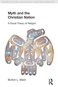 Title: Myth and the Christian Nation: A Social Theory of Religion, Author: Burton L. Mack