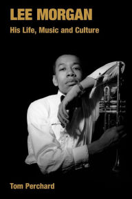 Title: Lee Morgan: His Life, Music and Culture, Author: Tom Perchard