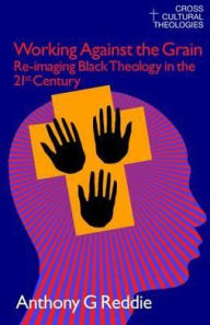 Title: Working Against the Grain: Re-Imaging Black Theology in the 21st Century / Edition 1, Author: Anthony G. Reddie