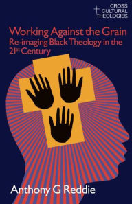 Title: Working Against the Grain: Re-Imaging Black Theology in the 21st Century, Author: Anthony G. Reddie