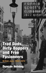 Title: Trad Dads, Dirty Boppers and Free Fusioneers: British Jazz, 1960-75, Author: Duncan Heining