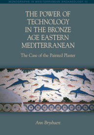 Title: The Power of Technology in the Bronze Age Eastern Mediterranean: The Case of the Painted Plaster, Author: Ann Brysbaert